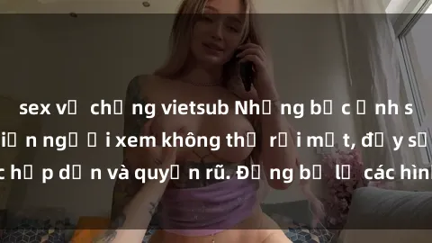 sex vợ chồng vietsub Những bức ảnh sexy tá gợi cảm khiến người xem không thể rời mắt, đầy sức hấp dẫn và quyến rũ. Đừng bỏ lỡ các hình ảnh nóng bỏng này!