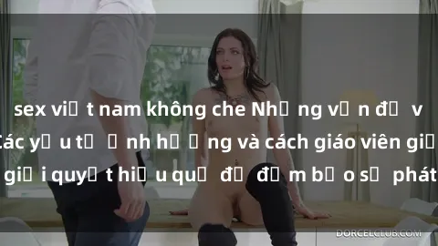 sex việt nam không che Những vấn đề về sex học sinh: Các yếu tố ảnh hưởng và cách giáo viên giải quyết hiệu quả để đảm bảo sự phát triển toàn diện.