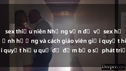 sex thiếu niên Những vấn đề về sex học sinh: Các yếu tố ảnh hưởng và cách giáo viên giải quyết hiệu quả để đảm bảo sự phát triển toàn diện.