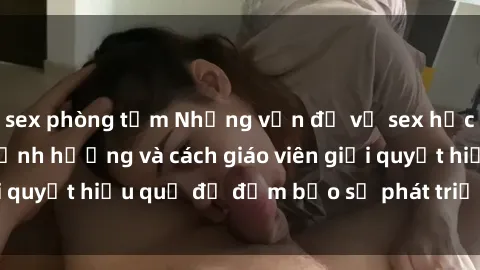 sex phòng tắm Những vấn đề về sex học sinh: Các yếu tố ảnh hưởng và cách giáo viên giải quyết hiệu quả để đảm bảo sự phát triển toàn diện.