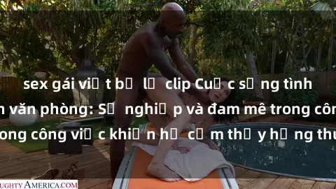 sex gái việt bị lộ clip Cuộc sống tình dục của nhân viên văn phòng: Sự nghiệp và đam mê trong công việc khiến họ cảm thấy hứng thú với tình dục?