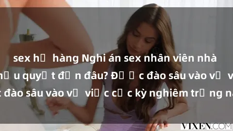 sex họ hàng Nghi án sex nhân viên nhà hàng: Hậu quả và hậu quyết đến đâu? Được đào sâu vào vụ việc cực kỳ nghiêm trọng này.