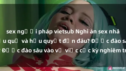 sex người pháp vietsub Nghi án sex nhân viên nhà hàng: Hậu quả và hậu quyết đến đâu? Được đào sâu vào vụ việc cực kỳ nghiêm trọng này.