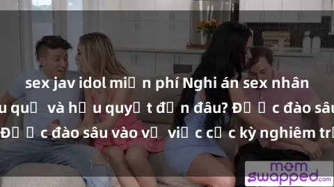 sex jav idol miễn phí Nghi án sex nhân viên nhà hàng: Hậu quả và hậu quyết đến đâu? Được đào sâu vào vụ việc cực kỳ nghiêm trọng này.