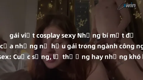 gái việt cosplay sexy Những bí mật đằng sau cuộc sống của những nữ hầu gái trong ngành công nghiệp sex: Cuộc sống, lẽ thường hay những khó khăn mà họ phải đối mặt.