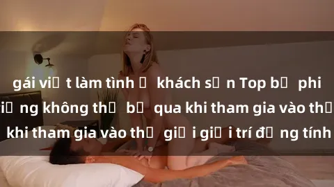 gái việt làm tình ở khách sạn Top bộ phim sex châu âu nổi tiếng không thể bỏ qua khi tham gia vào thế giới giải trí đồng tính