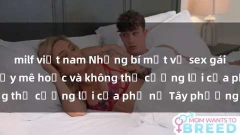 milf việt nam Những bí mật về sex gái Tây: Sự quyến rũ đầy mê hoặc và không thể cưỡng lại của phụ nữ Tây phương