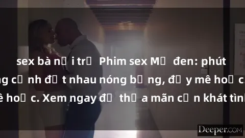 sex bà nội trợ Phim sex Mỹ đen: phút mãnh liệt với những cảnh địt nhau nóng bỏng, đầy mê hoặc. Xem ngay để thỏa mãn cơn khát tình dục của bạn!