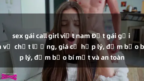 sex gái call girl việt nam Đặt gái gọi Việt Nam: Dịch vụ chất lượng, giá cả hợp lý, đảm bảo bí mật và an toàn