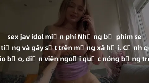 sex jav idol miễn phí Những bộ phim sex ngoại quốc nổi tiếng và gây sốt trên mạng xã hội. Cảnh quay táo bạo, diễn viên ngoại quốc nóng bỏng trong các tác phẩm đỉnh cao.
