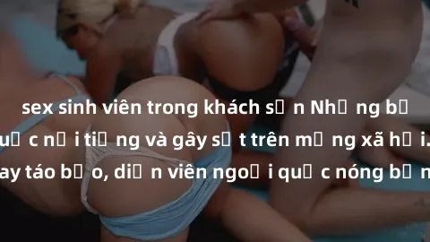 sex sinh viên trong khách sạn Những bộ phim sex ngoại quốc nổi tiếng và gây sốt trên mạng xã hội. Cảnh quay táo bạo, diễn viên ngoại quốc nóng bỏng trong các tác phẩm đỉnh cao.