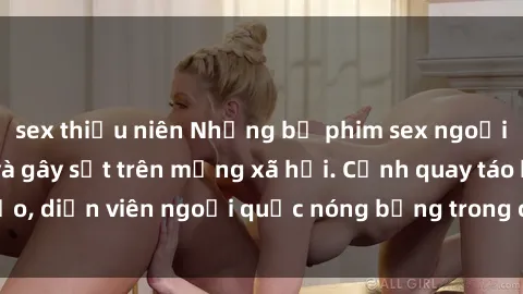 sex thiếu niên Những bộ phim sex ngoại quốc nổi tiếng và gây sốt trên mạng xã hội. Cảnh quay táo bạo, diễn viên ngoại quốc nóng bỏng trong các tác phẩm đỉnh cao.