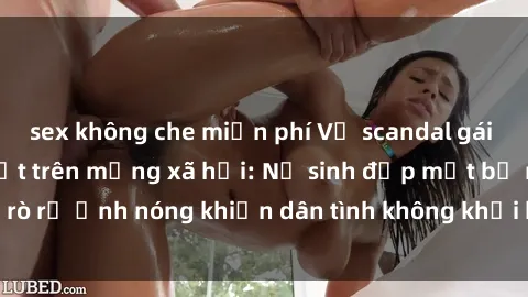 sex không che miễn phí Vụ scandal gái xinh lộ hàng gây sốt trên mạng xã hội: Nữ sinh đẹp mắt bị rò rỉ ảnh nóng khiến dân tình không khỏi bất ngờ và phẫn nộ!