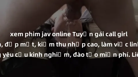 xem phim jav online Tuyển gái call girl Việt Nam gợi cảm, đẹp mắt, kiếm thu nhập cao, làm việc linh hoạt, không yêu cầu kinh nghiệm, đào tạo miễn phí. Liên hệ ngay để biết thêm chi tiết!