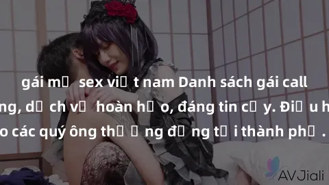 gái mỹ sex việt nam Danh sách gái call girl vip chất lượng, dịch vụ hoàn hảo, đáng tin cậy. Điều hấp dẫn cho các quý ông thượng đẳng tại thành phố. Hãy nhấc máy và đặt lịch ngay!