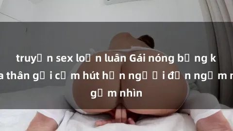 truyện sex loạn luân Gái nóng bỏng khỏa thân gợi cảm hút hồn người đến ngắm nhìn