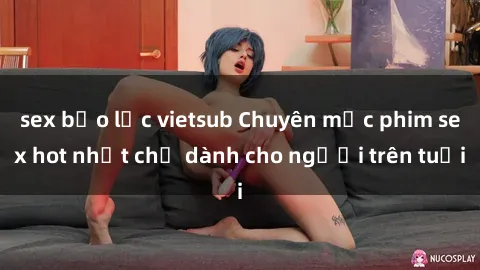 sex bạo lực vietsub Chuyên mục phim sex hot nhất chỉ dành cho người trên tuổi