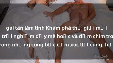 gái tân làm tình Khám phá thế giới mới với sex người lớn: trải nghiệm đầy mê hoặc và đắm chìm trong những cung bậc cảm xúc tột cùng, hứng khởi và cuốn hút.