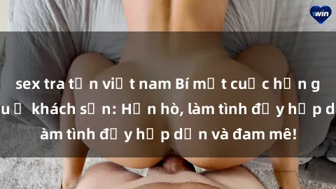 sex tra tấn việt nam Bí mật cuộc hẹn gái Việt lần đầu ở khách sạn: Hẹn hò, làm tình đầy hấp dẫn và đam mê!