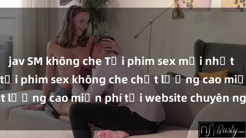 jav SM không che Tải phim sex mới nhất hot nhất - Xem và tải phim sex không che chất lượng cao miễn phí tại website chuyên nghiệp.