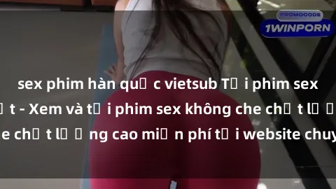 sex phim hàn quốc vietsub Tải phim sex mới nhất hot nhất - Xem và tải phim sex không che chất lượng cao miễn phí tại website chuyên nghiệp.
