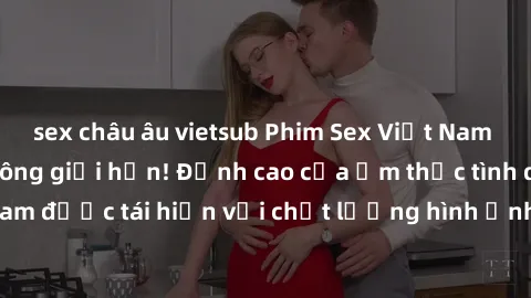 sex châu âu vietsub Phim Sex Việt Nam HD - Xem ngay và không giới hạn! Đỉnh cao của ẩm thực tình dục Việt Nam được tái hiện với chất lượng hình ảnh sắc nét. Hãy thưởng thức ngay!