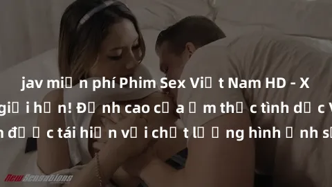 jav miễn phí Phim Sex Việt Nam HD - Xem ngay và không giới hạn! Đỉnh cao của ẩm thực tình dục Việt Nam được tái hiện với chất lượng hình ảnh sắc nét. Hãy thưởng thức ngay!