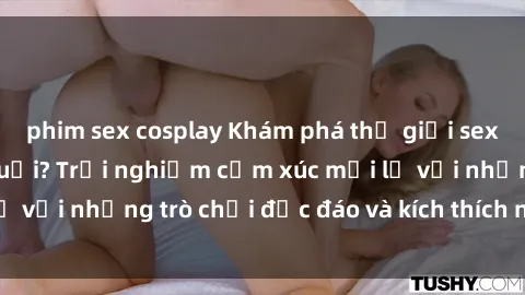 phim sex cosplay Khám phá thế giới sex trực tuyến: Hơn tuổi? Trải nghiệm cảm xúc mới lạ với những trò chơi độc đáo và kích thích người lớn