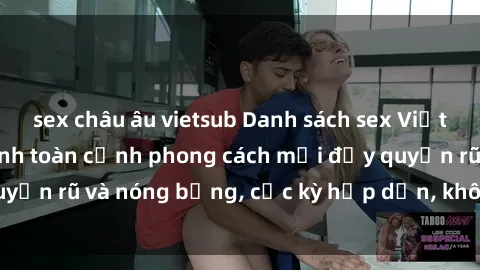 sex châu âu vietsub Danh sách sex Việt Nam không che - Ảnh toàn cảnh phong cách mới đầy quyến rũ và nóng bỏng, cực kỳ hấp dẫn, không thể bỏ qua!