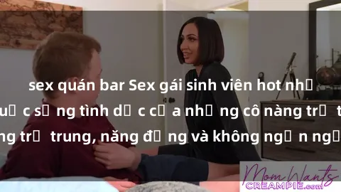 sex quán bar Sex gái sinh viên hot nhất: Cùng khám phá cuộc sống tình dục của những cô nàng trẻ trung, năng động và không ngần ngại thử nghiệm!