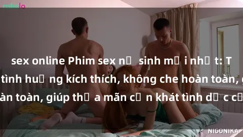 sex online Phim sex nữ sinh mới nhất: Trải nghiệm nhiều tình huống kích thích, không che hoàn toàn, giúp thỏa mãn cơn khát tình dục của các bạn trẻ