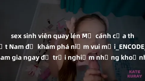 sex sinh viên quay lén Mở cánh cửa thế giới sex MILF Việt Nam để khám phá niềm vui mới_ENCODE_. Hãy tham gia ngay để trải nghiệm những khoảnh khắc đầy kích thích và đam mê.