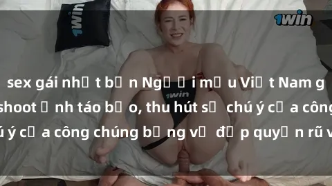 sex gái nhật bản Người mẫu Việt Nam gây sốt với loạt shoot ảnh táo bạo, thu hút sự chú ý của công chúng bằng vẻ đẹp quyến rũ và gợi cảm.