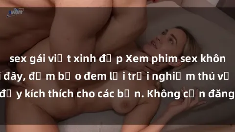 sex gái việt xinh đẹp Xem phim sex không che miễn phí tại đây, đảm bảo đem lại trải nghiệm thú vị và đầy kích thích cho các bạn. Không cần đăng ký, hoàn toàn miễn phí.