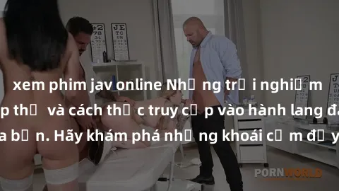 xem phim jav online Những trải nghiệm mới lạ với sex tập thể và cách thức truy cập vào hành lang đam mê của bạn. Hãy khám phá những khoái cảm đầy kích thích với tập thể hấp dẫn!
