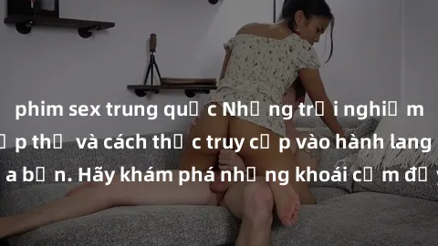 phim sex trung quốc Những trải nghiệm mới lạ với sex tập thể và cách thức truy cập vào hành lang đam mê của bạn. Hãy khám phá những khoái cảm đầy kích thích với tập thể hấp dẫn!