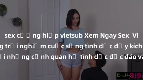 sex cưỡng hiếp vietsub Xem Ngay Sex  Vietsub Full HD - Cùng trải nghiệm cuộc sống tình dục đầy kích thích với những cảnh quan hệ tình dục độc đáo và mãnh liệt trong bộ phim này!