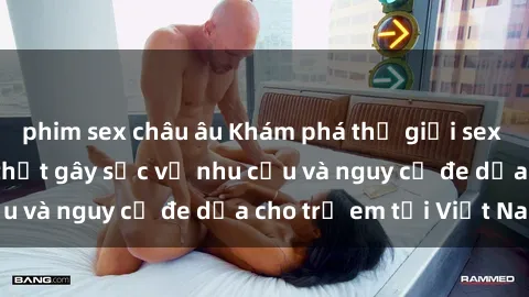 phim sex châu âu Khám phá thế giới sex loli Việt Nam: Sự thật gây sốc về nhu cầu và nguy cơ đe dọa cho trẻ em tại Việt Nam