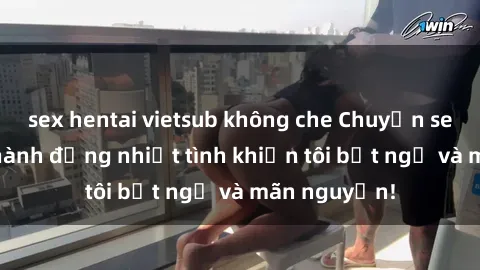 sex hentai vietsub không che Chuyện sex chị dâu: hành động nhiệt tình khiến tôi bất ngờ và mãn nguyện!