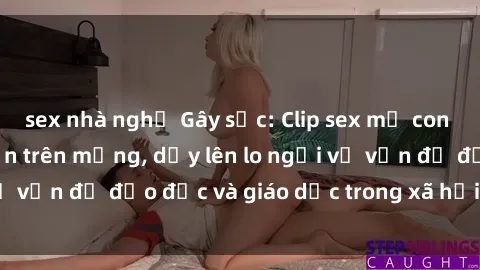 sex nhà nghỉ Gây sốc: Clip sex mẹ con Việt Nam lan truyền trên mạng, dấy lên lo ngại về vấn đề đạo đức và giáo dục trong xã hội hiện nay.