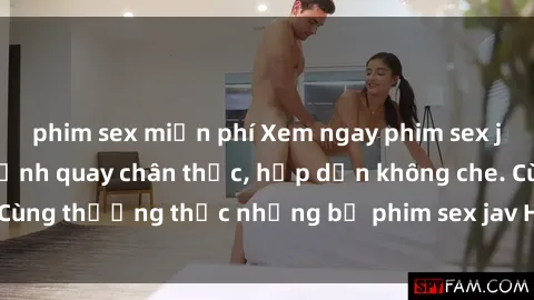 phim sex miễn phí Xem ngay phim sex jav HD với những cảnh quay chân thực, hấp dẫn không che. Cùng thưởng thức những bộ phim sex jav HD hot nhất hiện nay!