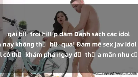 gái bị trói hiếp dâm Danh sách các idol JAV hot nhất hiện nay không thể bỏ qua! Đam mê sex jav idol có thể khám phá ngay để thỏa mãn nhu cầu giải trí của mình!