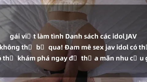 gái việt làm tình Danh sách các idol JAV hot nhất hiện nay không thể bỏ qua! Đam mê sex jav idol có thể khám phá ngay để thỏa mãn nhu cầu giải trí của mình!
